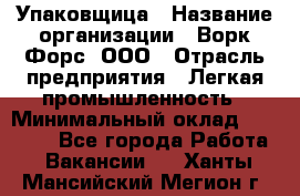 Упаковщица › Название организации ­ Ворк Форс, ООО › Отрасль предприятия ­ Легкая промышленность › Минимальный оклад ­ 25 000 - Все города Работа » Вакансии   . Ханты-Мансийский,Мегион г.